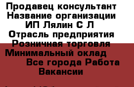 Продавец-консультант › Название организации ­ ИП Лялин С.Л. › Отрасль предприятия ­ Розничная торговля › Минимальный оклад ­ 22 000 - Все города Работа » Вакансии   